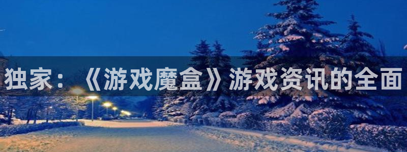 沐春星欧娱乐：独家：《游戏魔盒》游戏资讯的全面