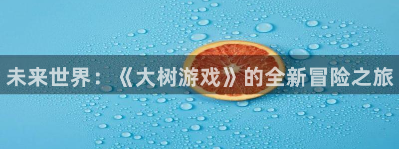 星欧娱乐平台官网入口：未来世界：《大树游戏》的全新冒险之旅