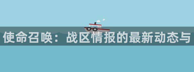 星欧娱乐4招商：使命召唤：战区情报的最新动态与