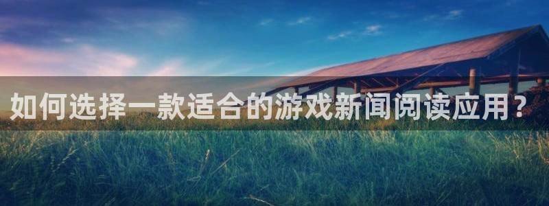 星欧娱乐网址注册：如何选择一款适合的游戏新闻阅读应用？