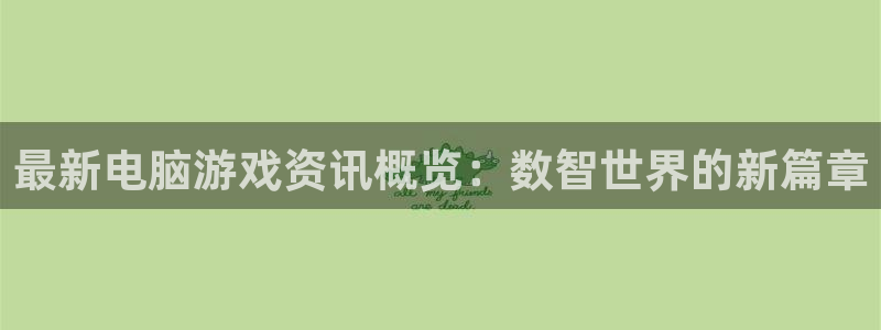 星欧娱乐平台官网入口：最新电脑游戏资讯概览：数智世界的新篇章