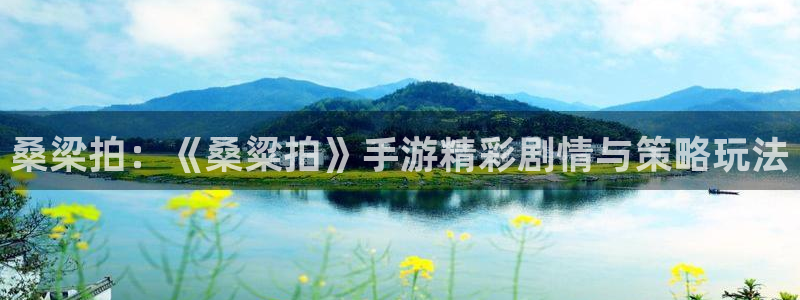 星欧娱乐平台官网客服电话：桑梁拍：《桑粱拍》手游精彩剧情与策