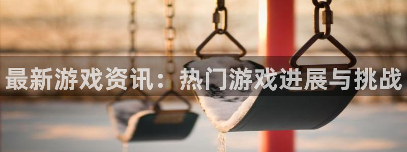 星欧娱乐联客服联系方式查询：最新游戏资讯：热门游戏进展与挑战