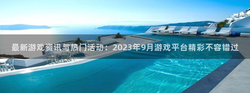 星欧娱乐平台官方网站:最新游戏资讯与热门活动:2023年9月