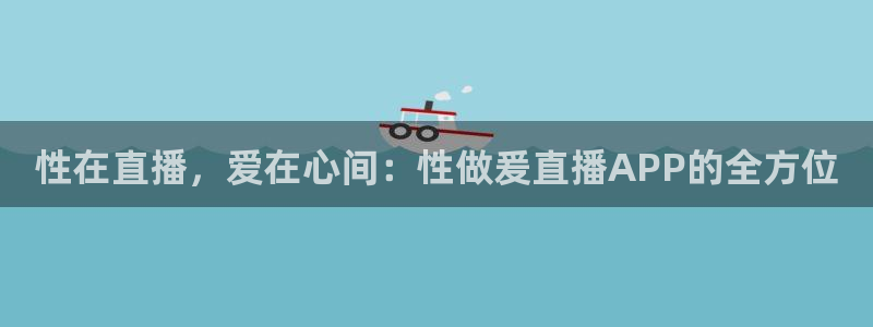 360雨燕免费直播：性在直播，爱在心间：性做爰直播APP的全方位
