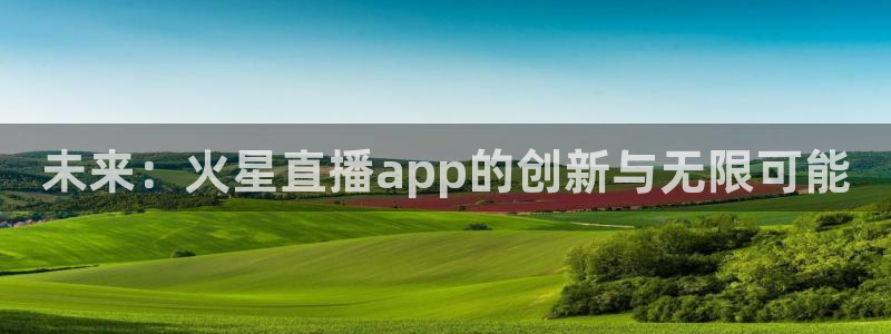 雨燕直播足球视频：未来：火星直播app的创新与无限可能