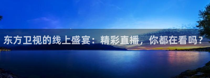 雨燕直播体育直播平台：东方卫视的线上盛宴：精彩直播，你都在看吗？
